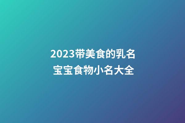 2023带美食的乳名 宝宝食物小名大全